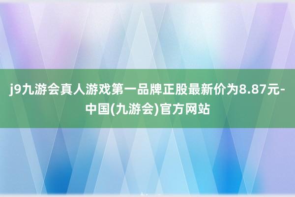 j9九游会真人游戏第一品牌正股最新价为8.87元-中国(九游会)官方网站