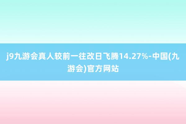 j9九游会真人较前一往改日飞腾14.27%-中国(九游会)官方网站