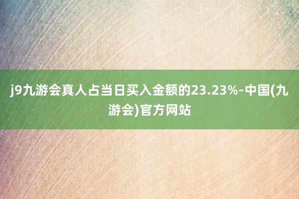 j9九游会真人占当日买入金额的23.23%-中国(九游会)官方网站