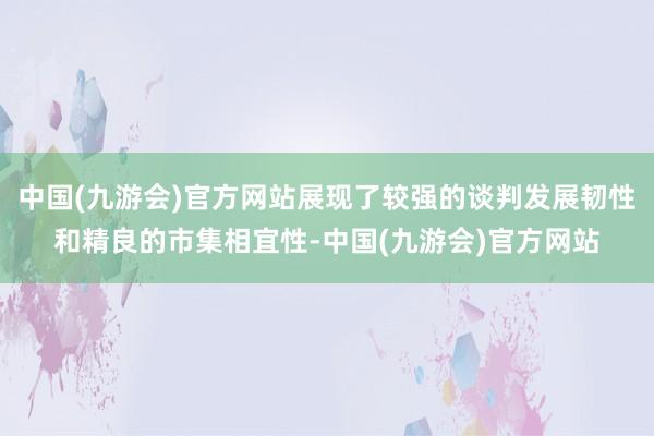 中国(九游会)官方网站展现了较强的谈判发展韧性和精良的市集相宜性-中国(九游会)官方网站