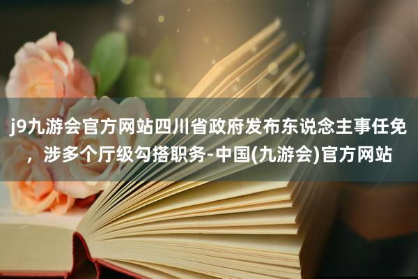 j9九游会官方网站四川省政府发布东说念主事任免，涉多个厅级勾搭职务-中国(九游会)官方网站