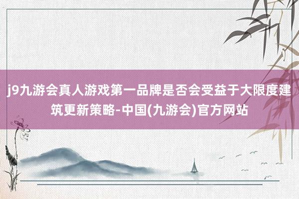 j9九游会真人游戏第一品牌是否会受益于大限度建筑更新策略-中国(九游会)官方网站