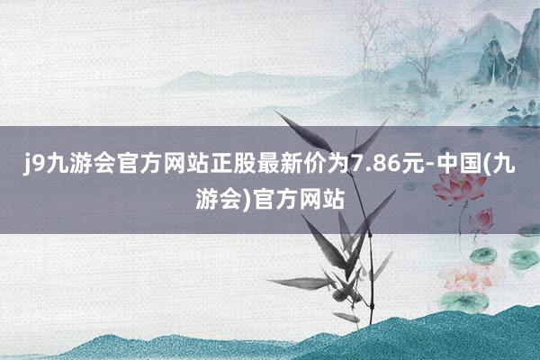 j9九游会官方网站正股最新价为7.86元-中国(九游会)官方网站