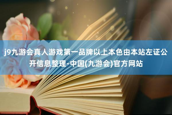 j9九游会真人游戏第一品牌以上本色由本站左证公开信息整理-中国(九游会)官方网站