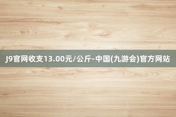 J9官网收支13.00元/公斤-中国(九游会)官方网站