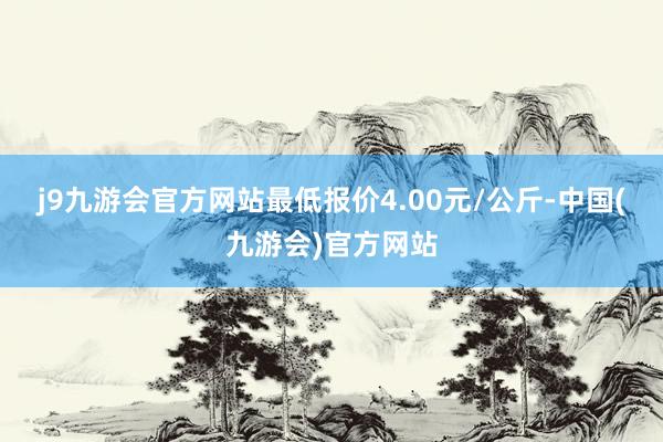 j9九游会官方网站最低报价4.00元/公斤-中国(九游会)官方网站