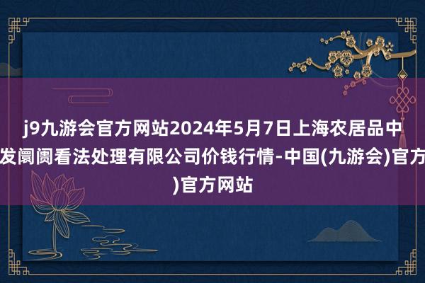 j9九游会官方网站2024年5月7日上海农居品中心批发阛阓看法处理有限公司价钱行情-中国(九游会)官方网站