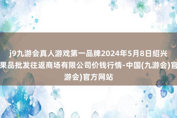 j9九游会真人游戏第一品牌2024年5月8日绍兴市蔬菜果品批发往返商场有限公司价钱行情-中国(九游会)官方网站