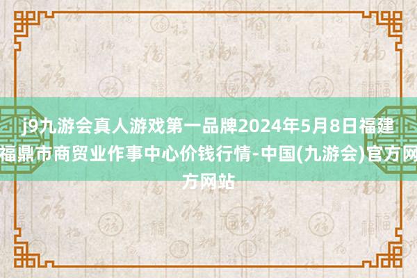 j9九游会真人游戏第一品牌2024年5月8日福建省福鼎市商贸业作事中心价钱行情-中国(九游会)官方网站