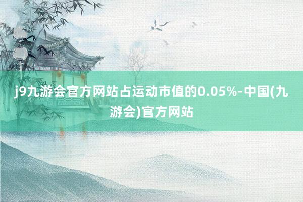 j9九游会官方网站占运动市值的0.05%-中国(九游会)官方网站