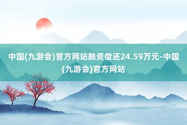 中国(九游会)官方网站融资偿还24.59万元-中国(九游会)官方网站