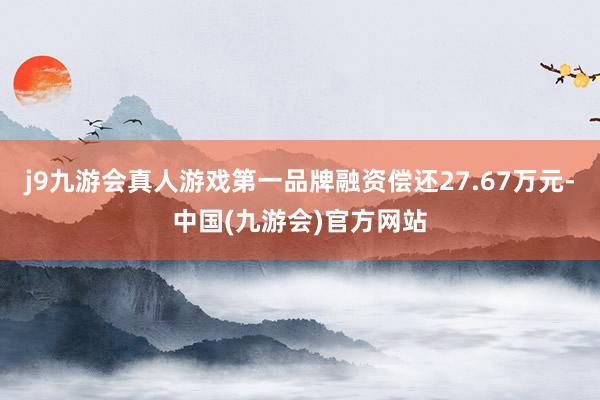 j9九游会真人游戏第一品牌融资偿还27.67万元-中国(九游会)官方网站