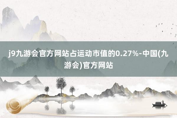 j9九游会官方网站占运动市值的0.27%-中国(九游会)官方网站