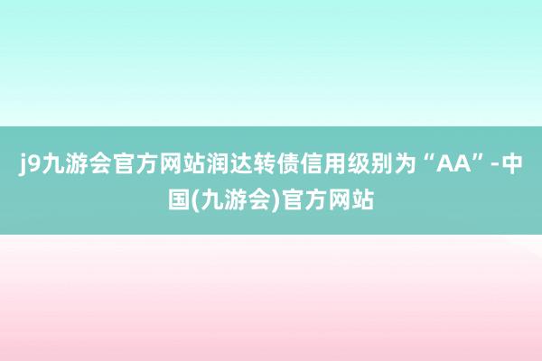 j9九游会官方网站润达转债信用级别为“AA”-中国(九游会)官方网站