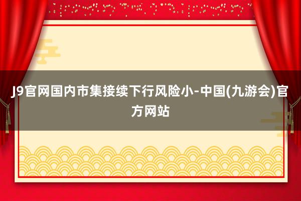 J9官网国内市集接续下行风险小-中国(九游会)官方网站