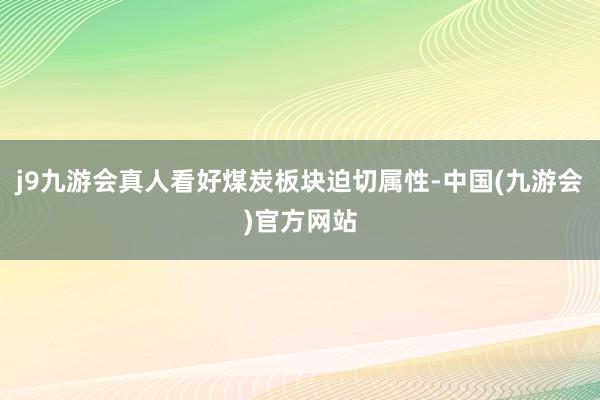 j9九游会真人看好煤炭板块迫切属性-中国(九游会)官方网站