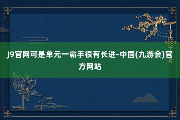 J9官网可是单元一霸手很有长进-中国(九游会)官方网站