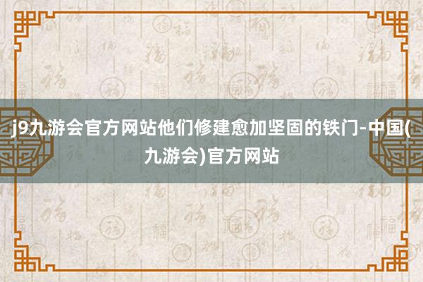 j9九游会官方网站他们修建愈加坚固的铁门-中国(九游会)官方网站