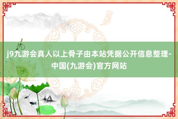 j9九游会真人以上骨子由本站凭据公开信息整理-中国(九游会)官方网站