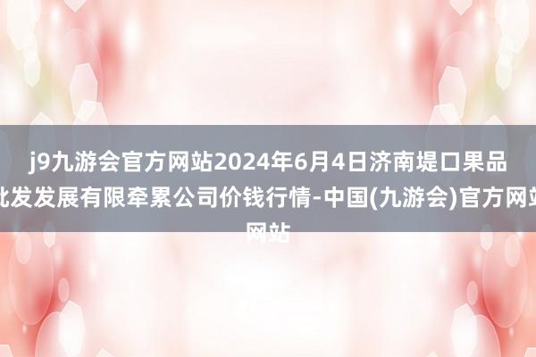 j9九游会官方网站2024年6月4日济南堤口果品批发发展有限牵累公司价钱行情-中国(九游会)官方网站