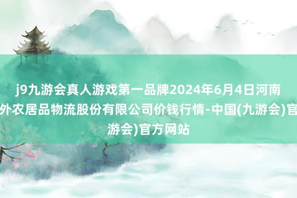 j9九游会真人游戏第一品牌2024年6月4日河南万邦海外农居品物流股份有限公司价钱行情-中国(九游会)官方网站