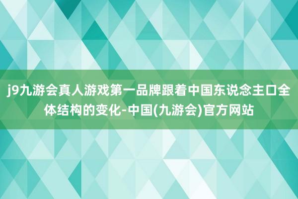 j9九游会真人游戏第一品牌跟着中国东说念主口全体结构的变化-中国(九游会)官方网站