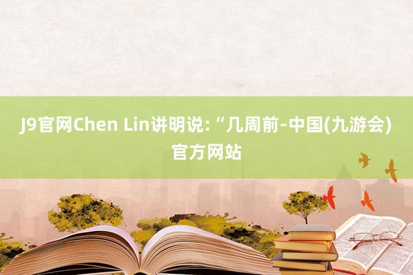 J9官网Chen Lin讲明说:“几周前-中国(九游会)官方网站