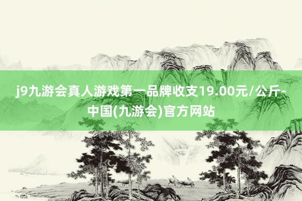 j9九游会真人游戏第一品牌收支19.00元/公斤-中国(九游会)官方网站