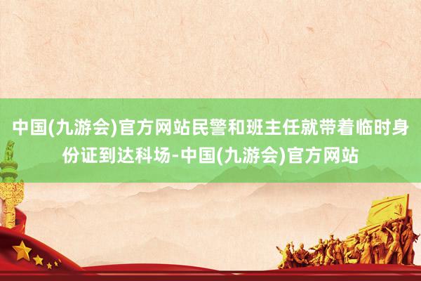 中国(九游会)官方网站民警和班主任就带着临时身份证到达科场-中国(九游会)官方网站