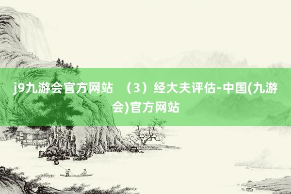 j9九游会官方网站  （3）经大夫评估-中国(九游会)官方网站