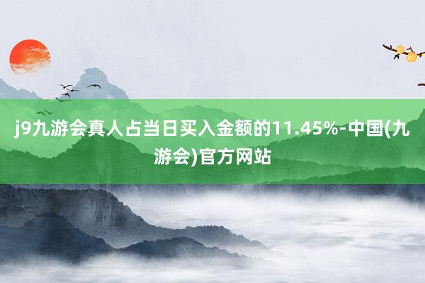 j9九游会真人占当日买入金额的11.45%-中国(九游会)官方网站