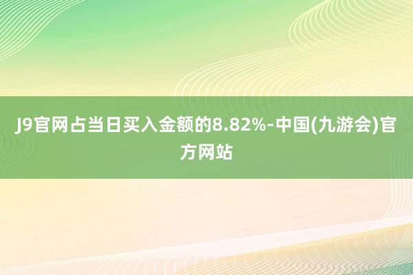 J9官网占当日买入金额的8.82%-中国(九游会)官方网站