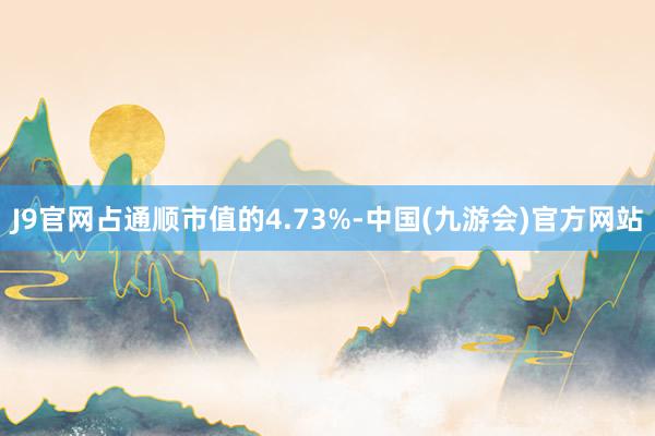 J9官网占通顺市值的4.73%-中国(九游会)官方网站