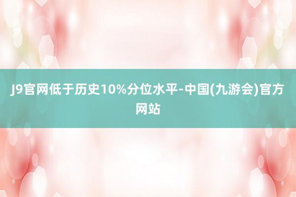 J9官网低于历史10%分位水平-中国(九游会)官方网站