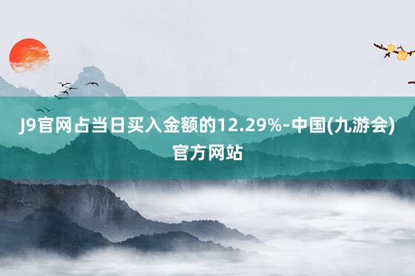 J9官网占当日买入金额的12.29%-中国(九游会)官方网站