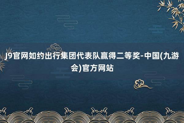 J9官网如约出行集团代表队赢得二等奖-中国(九游会)官方网站