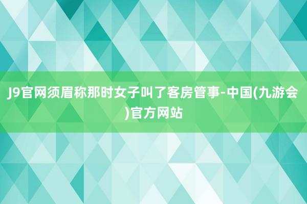 J9官网须眉称那时女子叫了客房管事-中国(九游会)官方网站