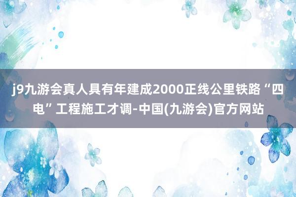 j9九游会真人具有年建成2000正线公里铁路“四电”工程施工才调-中国(九游会)官方网站