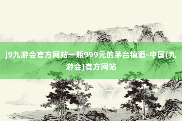 j9九游会官方网站一瓶999元的茅台镇酒-中国(九游会)官方网站