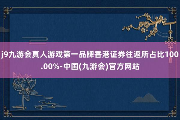 j9九游会真人游戏第一品牌香港证券往返所占比100.00%-中国(九游会)官方网站