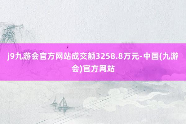 j9九游会官方网站成交额3258.8万元-中国(九游会)官方网站