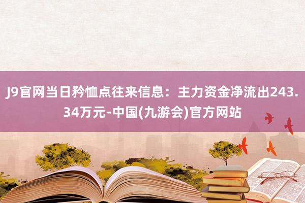 J9官网当日矜恤点往来信息：主力资金净流出243.34万元-中国(九游会)官方网站