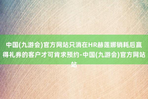 中国(九游会)官方网站只消在HR赫莲娜销耗后赢得礼券的客户才可肯求预约-中国(九游会)官方网站