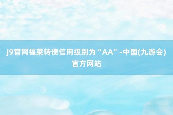 J9官网福莱转债信用级别为“AA”-中国(九游会)官方网站