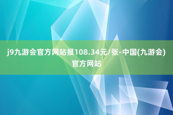 j9九游会官方网站报108.34元/张-中国(九游会)官方网站