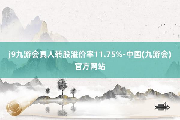 j9九游会真人转股溢价率11.75%-中国(九游会)官方网站