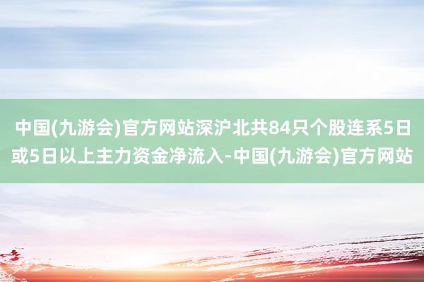 中国(九游会)官方网站深沪北共84只个股连系5日或5日以上主力资金净流入-中国(九游会)官方网站