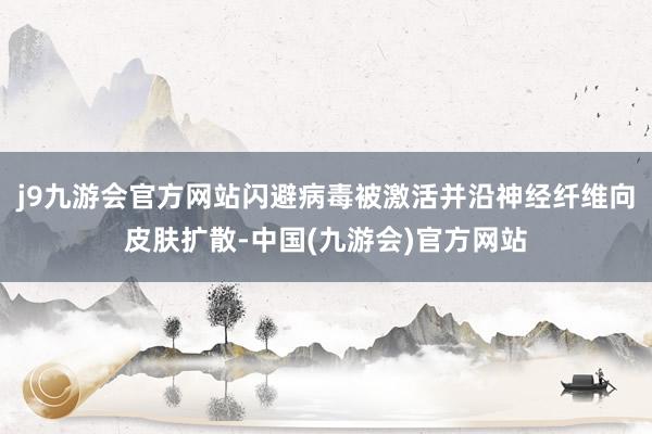 j9九游会官方网站闪避病毒被激活并沿神经纤维向皮肤扩散-中国(九游会)官方网站