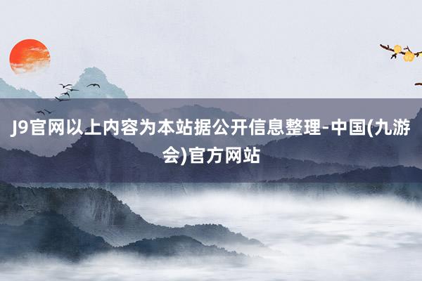 J9官网以上内容为本站据公开信息整理-中国(九游会)官方网站