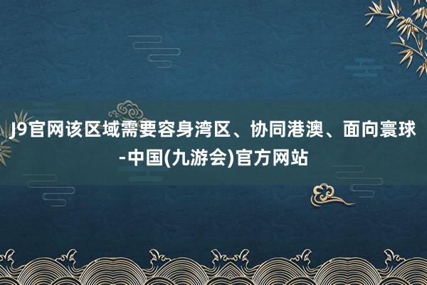 J9官网该区域需要容身湾区、协同港澳、面向寰球-中国(九游会)官方网站